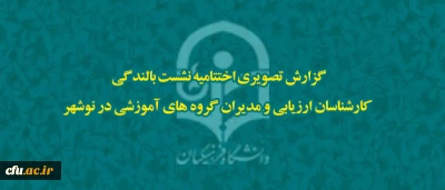 گزارش تصویری اختتامیه دوره بالندگی کارشناسان ارزیابی و مدیران گروه های آموزشی در نوشهر