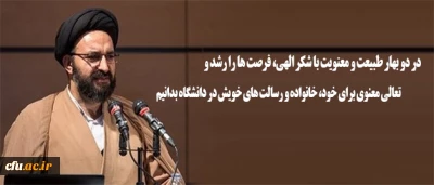 حجت الاسلام والمسلمین دادگر: 

در دو بهار طبیعت و معنویت با شکر الهی،  فرصت ها را رشد و تعالی معنوی برای خود، خانواده و رسالت های خویش در دانشگاه بدانیم