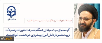 حجت الاسلام و المسلمین دادگر در نشست تربیت معلم اسلامی:

اگر معلم از حیث حرفه ای همگام با سرعت تغییرات و تحولات تربیت نشود از دانش آموزان پیشروی خود عقب خواهد ماند