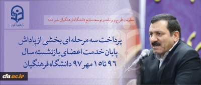 معاونت طرح و برنامه و توسعه منابع دانشگاه فرهنگیان خبر داد:

 پرداخت سه مرحله ای بخشی از پاداش پایان خدمت اعضای بازنشسته سال 96 تا 15مهر 97 دانشگاه  فرهنگیان