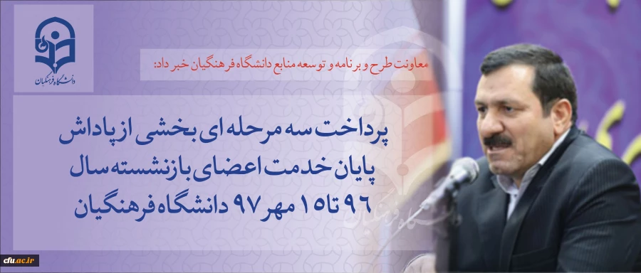 معاونت طرح و برنامه و توسعه منابع دانشگاه فرهنگیان خبر داد:

 پرداخت سه مرحله ای بخشی از پاداش پایان خدمت اعضای بازنشسته سال 96 تا 15مهر 97 دانشگاه  فرهنگیان 2