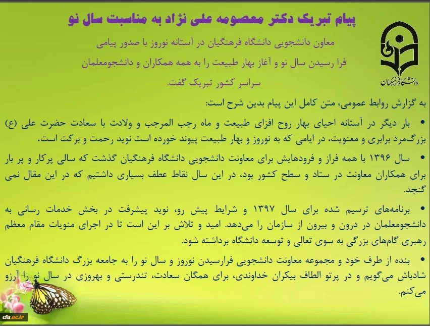 در پیام تبریک  دکتر معصومه علی نژاد به مناسبت سال نو آمده است: 

شرایط پیش رو نوید پیشرفت و رونق در بحث خدمات رسانی به دانشجومعلمان در درون و بیرون از سازمان را می دهد 2