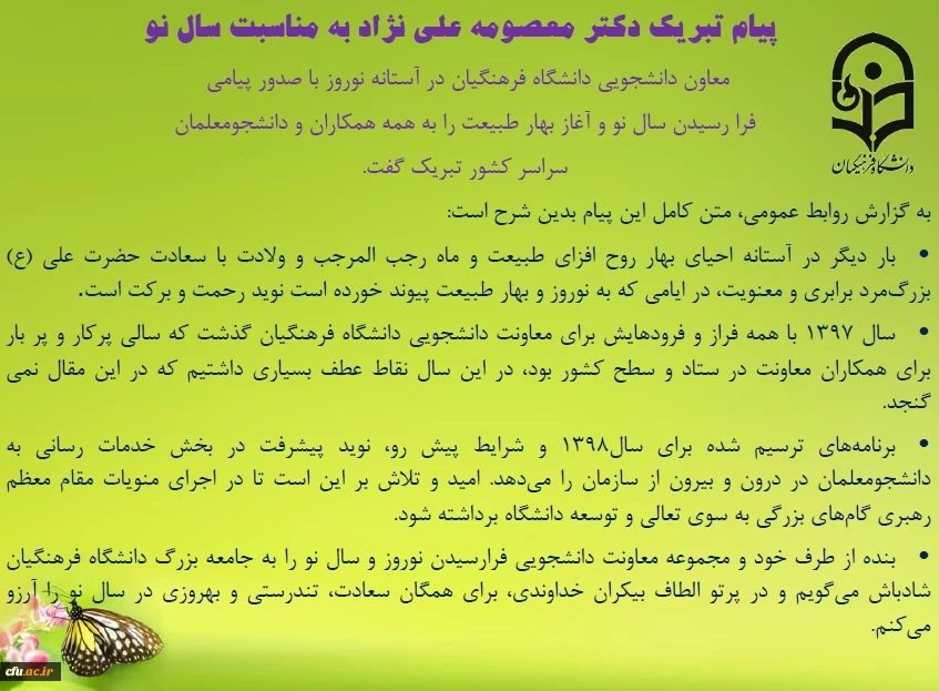 در پیام تبریک  دکتر معصومه علی نژاد به مناسبت سال نو آمده است: 

شرایط پیش رو نوید پیشرفت و رونق در بحث خدمات رسانی به دانشجومعلمان در درون و بیرون از سازمان را می دهد 2