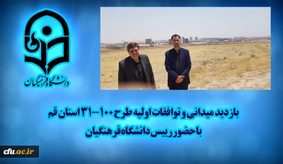 بازدید میدانی و توافقات اولیه طرح ۱۰۰-۳۱ استان قم با حضور رییس دانشگاه فرهنگیان