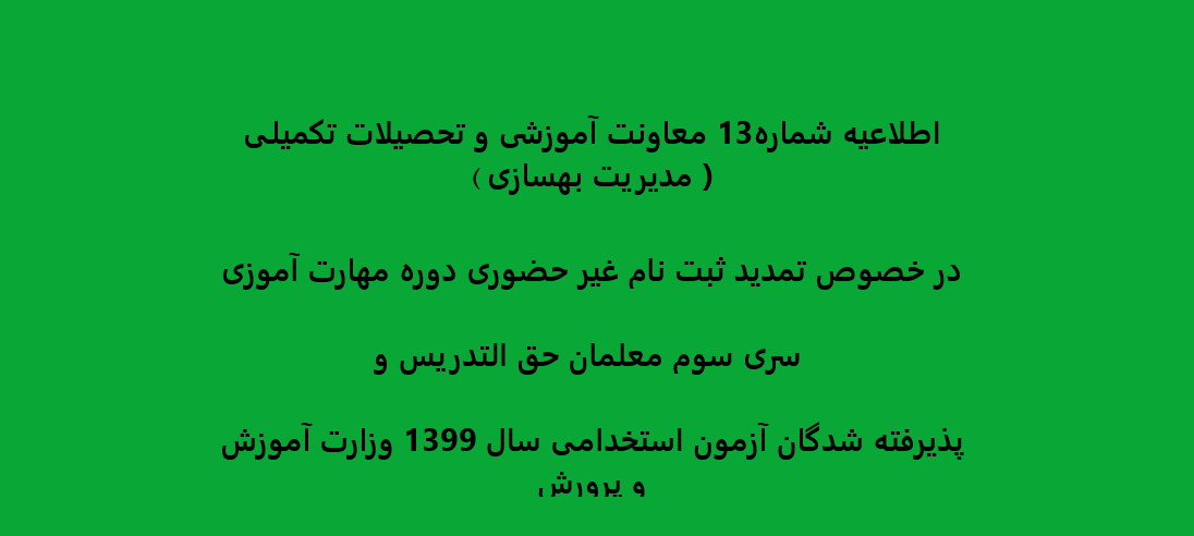 اطلاعیه شماره13 معاونت آموزشی و تحصیلات تکمیلی ( مدیریت بهسازی ) در خصوص تمدید ثبت نام غیر حضوری دوره مهارت آموزی سری سوم معلمان حق التدریس وپذیرفته شدگان آزمون استخدامی سال 1399 وزارت آموزش و پرورش