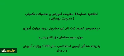 اطلاعیه شماره13 معاونت آموزشی و تحصیلات تکمیلی ( مدیریت بهسازی ) در خصوص تمدید ثبت نام غیر حضوری دوره مهارت آموزی سری سوم معلمان حق التدریس وپذیرفته شدگان آزمون استخدامی سال 1399 وزارت آموزش و پرورش