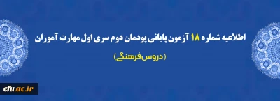 اطلاعیه شماره 18 آزمون پایانی پودمان دوم سری اول مهارت آموزان (دروس فرهنگی)