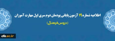 اطلاعیه شماره 19 آزمون پایانی پودمان دوم سری اول مهارت آموزان (دروس فرهنگی)