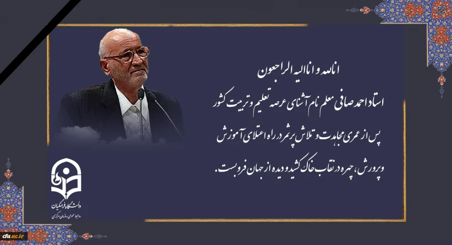 استاد احمد صافی معلم نام آشنای عرصه تعلیم و تربیت کشور پس از عمری مجاهدت و تلاش پرثمر در راه اعتلای آموزش وپرورش ، چهره در نقاب خاک کشید و دیده از جهان فروبست. 2