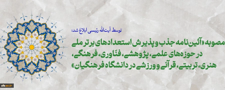 مصوبه «آئین نامه جذب و پذیرش استعدادهای برتر ملی در حوزه های علمی، پژوهشی، فنّاوری، فرهنگی، هنری، تربیتی، قرآنی و ورزشی در دانشگاه فرهنگیان» 3