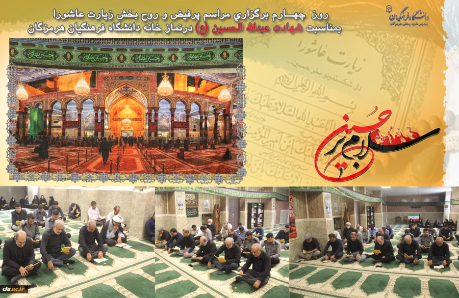 
  السَّلامُ عَلَى الْحُسَیْنِ وَ عَلى عَلِىِّ بْنِ الْحُسَیْنِ وَ عَلى اَوْلادِ الْحُسَیْنِ وَ عَلى اَصْحابِ الْحُسَیْنِ
 روز  چهــارم برگزاری مراسم پرفیض و روح بخش زیارت عاشورا بمناسبت شهادت عبدالله الحسین (ع) در نماز خانه دانشگاه فرهنگیان هرمزگان 2