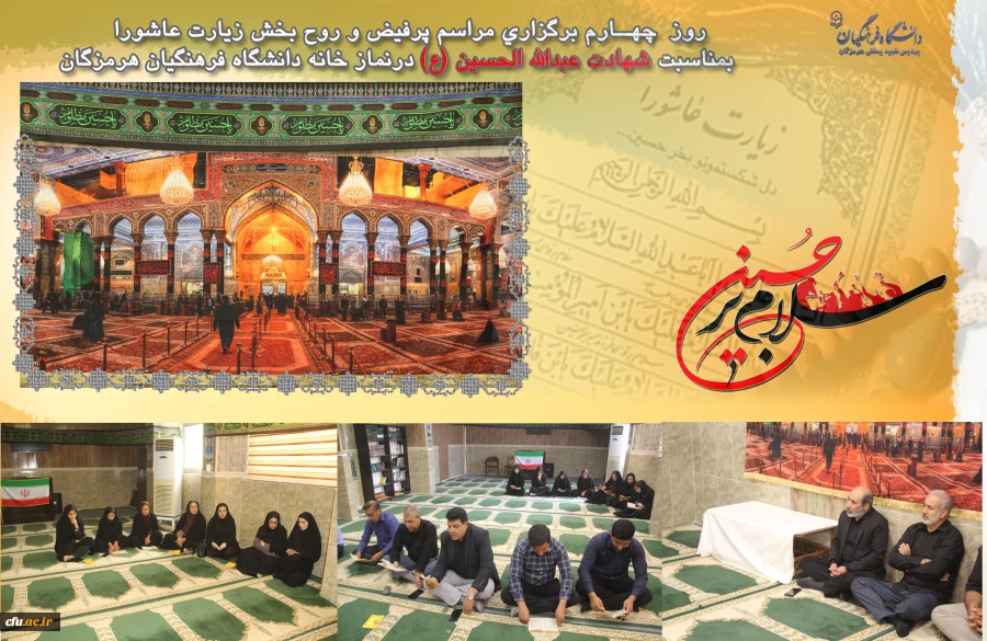 
  السَّلامُ عَلَى الْحُسَیْنِ وَ عَلى عَلِىِّ بْنِ الْحُسَیْنِ وَ عَلى اَوْلادِ الْحُسَیْنِ وَ عَلى اَصْحابِ الْحُسَیْنِ
 روز  چهــارم برگزاری مراسم پرفیض و روح بخش زیارت عاشورا بمناسبت شهادت عبدالله الحسین (ع) در نماز خانه دانشگاه فرهنگیان هرمزگان 2