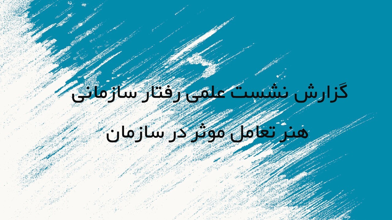 گزارش نشست علمی رفتار سازمانی: هنر تعامل موثر در سازمان